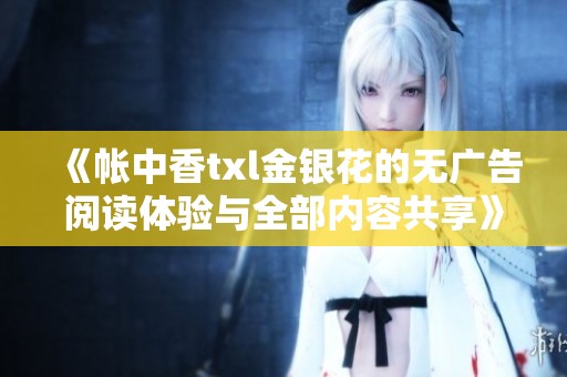 《帐中香txl金银花的无广告阅读体验与全部内容共享》