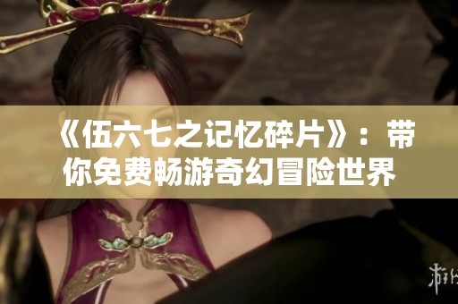 《伍六七之记忆碎片》：带你免费畅游奇幻冒险世界