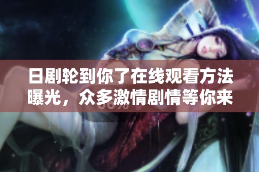 日剧轮到你了在线观看方法曝光，众多激情剧情等你来探索