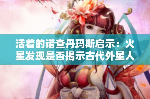 活着的诺查丹玛斯启示：火星发现是否揭示古代外星人文明真相