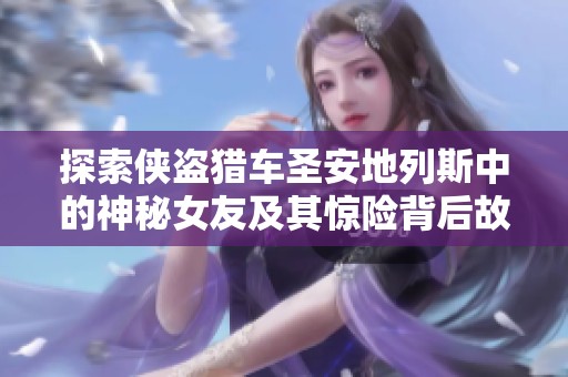 探索侠盗猎车圣安地列斯中的神秘女友及其惊险背后故事