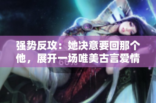 强势反攻：她决意要回那个他，展开一场唯美古言爱情之旅
