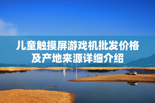 儿童触摸屏游戏机批发价格及产地来源详细介绍