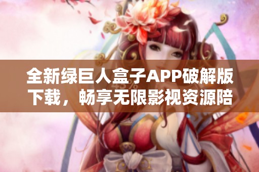 全新绿巨人盒子APP破解版下载，畅享无限影视资源陪伴你