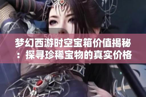 梦幻西游时空宝箱价值揭秘：探寻珍稀宝物的真实价格和魅力