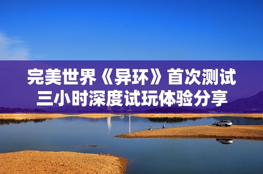 完美世界《异环》首次测试三小时深度试玩体验分享