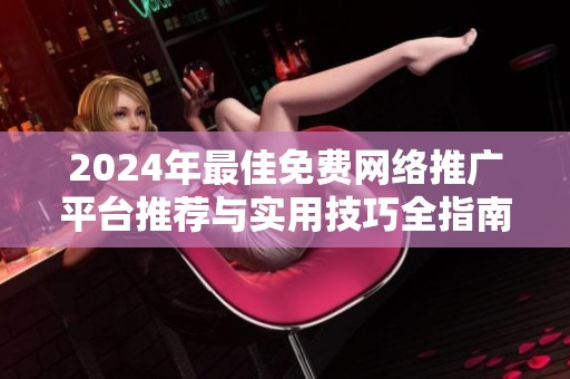 2024年最佳免费网络推广平台推荐与实用技巧全指南