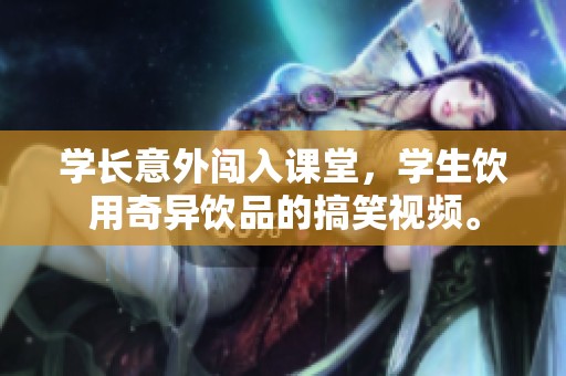 学长意外闯入课堂，学生饮用奇异饮品的搞笑视频。
