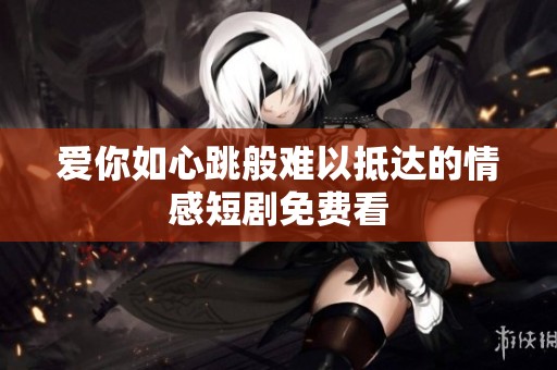 爱你如心跳般难以抵达的情感短剧免费看