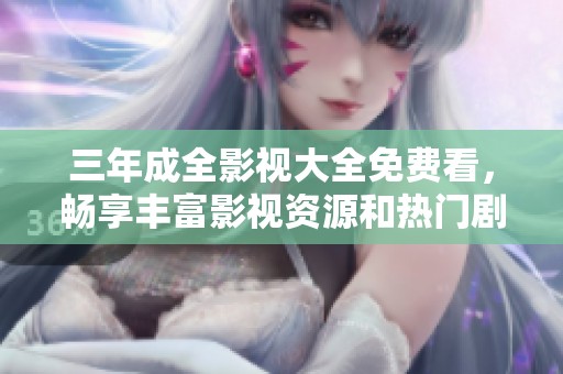 三年成全影视大全免费看，畅享丰富影视资源和热门剧集