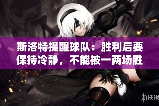 斯洛特提醒球队：胜利后要保持冷静，不能被一两场胜利冲昏头脑