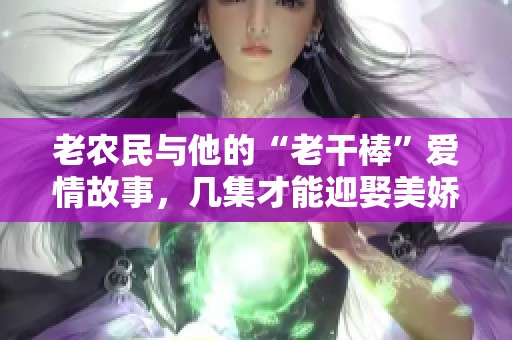 老农民与他的“老干棒”爱情故事，几集才能迎娶美娇娘