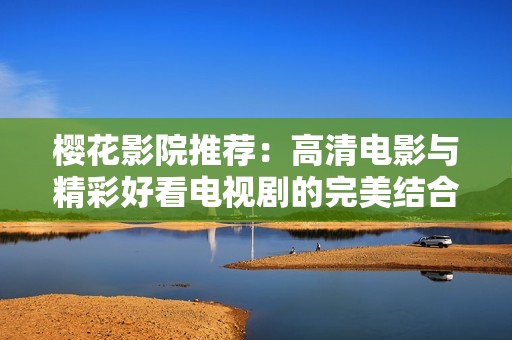 樱花影院推荐：高清电影与精彩好看电视剧的完美结合