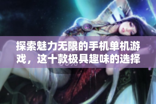 探索魅力无限的手机单机游戏，这十款极具趣味的选择不容错过