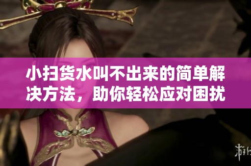 小扫货水叫不出来的简单解决方法，助你轻松应对困扰