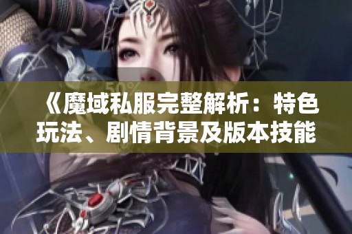 《魔域私服完整解析：特色玩法、剧情背景及版本技能详解》