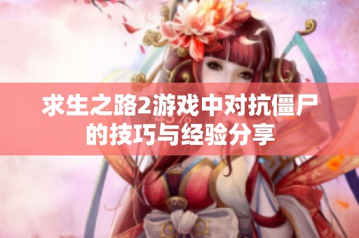 求生之路2游戏中对抗僵尸的技巧与经验分享