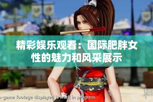 精彩娱乐观看：国际肥胖女性的魅力和风采展示
