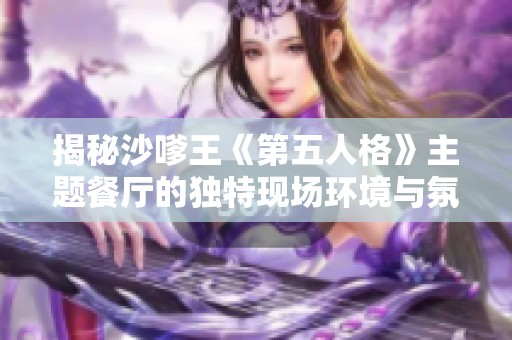 揭秘沙嗲王《第五人格》主题餐厅的独特现场环境与氛围