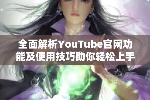 全面解析YouTube官网功能及使用技巧助你轻松上手