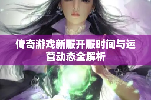 传奇游戏新服开服时间与运营动态全解析