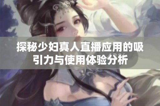 探秘少妇真人直播应用的吸引力与使用体验分析