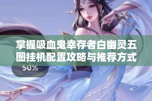 掌握吸血鬼幸存者白幽灵五图挂机配置攻略与推荐方式