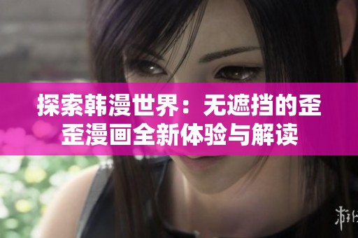 探索韩漫世界：无遮挡的歪歪漫画全新体验与解读