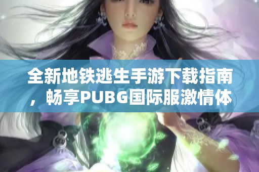 全新地铁逃生手游下载指南，畅享PUBG国际服激情体验