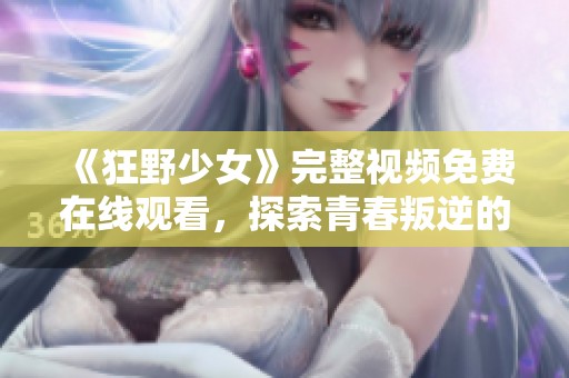 《狂野少女》完整视频免费在线观看，探索青春叛逆的精彩旅程