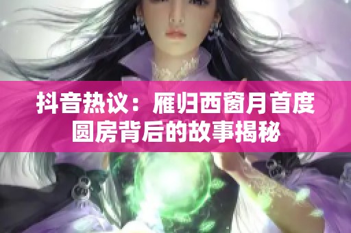 抖音热议：雁归西窗月首度圆房背后的故事揭秘