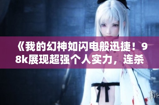 《我的幻神如闪电般迅捷！98k展现超强个人实力，连杀五人！》
