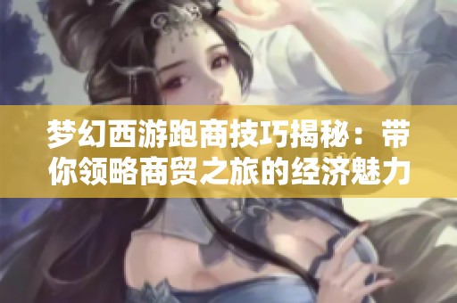 梦幻西游跑商技巧揭秘：带你领略商贸之旅的经济魅力