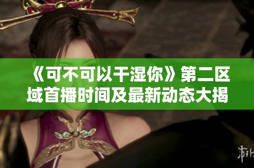 《可不可以干湿你》第二区域首播时间及最新动态大揭秘