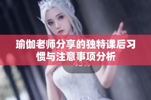 瑜伽老师分享的独特课后习惯与注意事项分析
