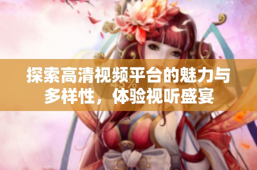 探索高清视频平台的魅力与多样性，体验视听盛宴
