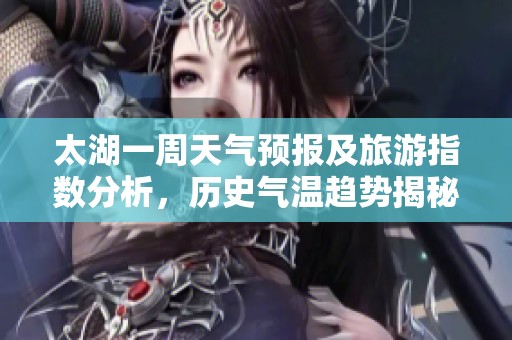 太湖一周天气预报及旅游指数分析，历史气温趋势揭秘