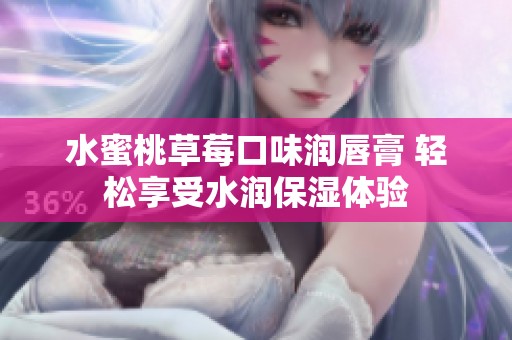 水蜜桃草莓口味润唇膏 轻松享受水润保湿体验