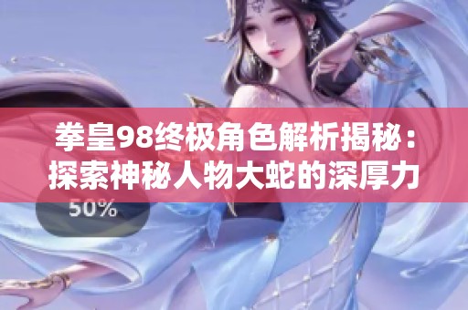 拳皇98终极角色解析揭秘：探索神秘人物大蛇的深厚力量与魅力