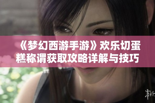 《梦幻西游手游》欢乐切蛋糕称谓获取攻略详解与技巧分享