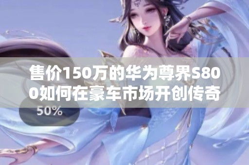 售价150万的华为尊界S800如何在豪车市场开创传奇新篇