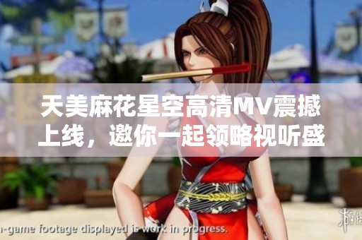 天美麻花星空高清MV震撼上线，邀你一起领略视听盛宴