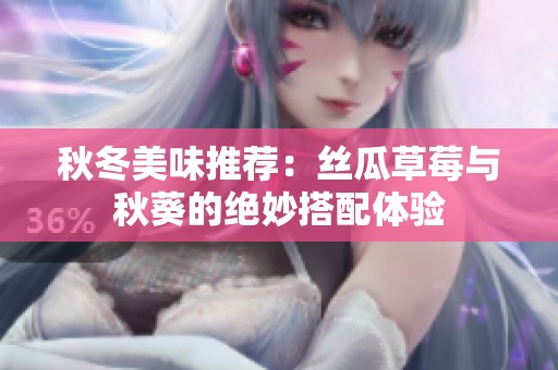 秋冬美味推荐：丝瓜草莓与秋葵的绝妙搭配体验