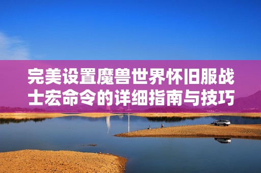 完美设置魔兽世界怀旧服战士宏命令的详细指南与技巧
