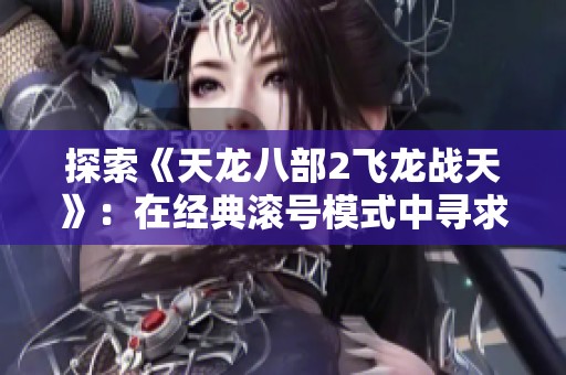 探索《天龙八部2飞龙战天》：在经典滚号模式中寻求全新游戏体验