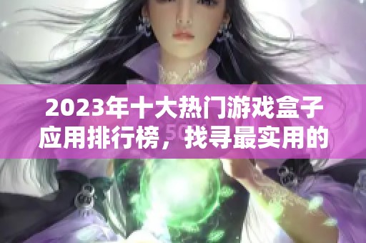 2023年十大热门游戏盒子应用排行榜，找寻最实用的游戏下载助手