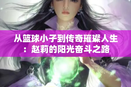 从篮球小子到传奇璀璨人生：赵莉的阳光奋斗之路