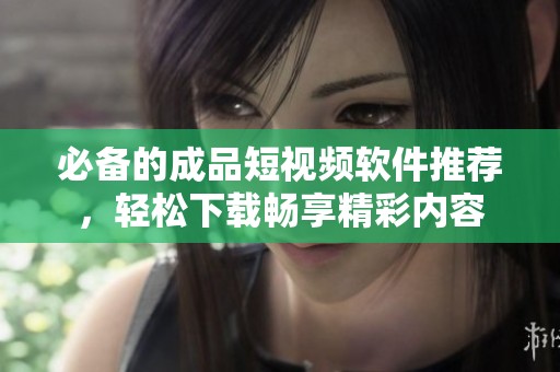 必备的成品短视频软件推荐，轻松下载畅享精彩内容