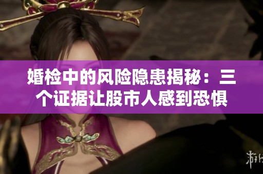 婚检中的风险隐患揭秘：三个证据让股市人感到恐惧