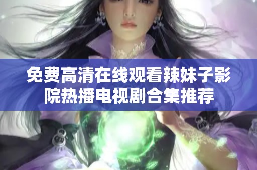 免费高清在线观看辣妹子影院热播电视剧合集推荐